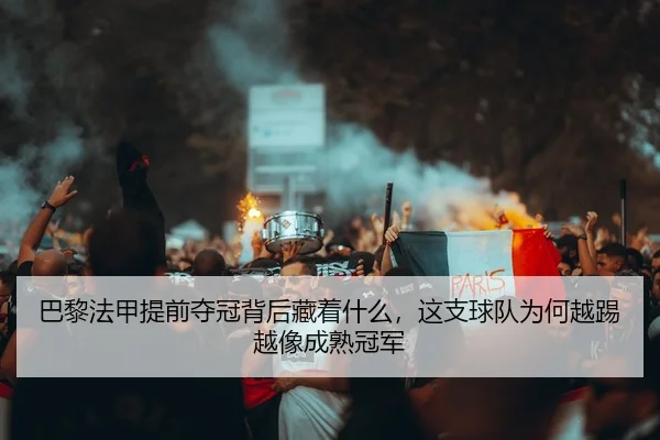 巴黎法甲提前夺冠背后藏着什么，这支球队为何越踢越像成熟冠军