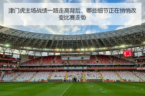 津门虎主场战绩一路走高背后，哪些细节正在悄悄改变比赛走势