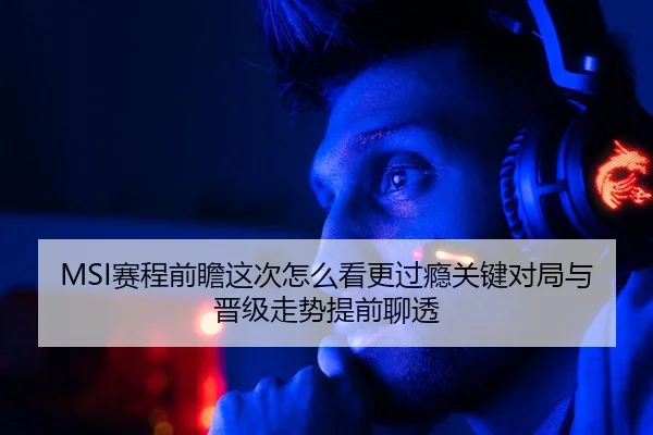 MSI赛程前瞻这次怎么看更过瘾关键对局与晋级走势提前聊透