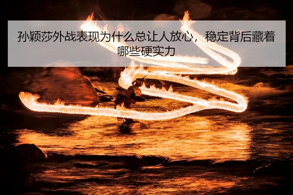 孙颖莎外战表现为什么总让人放心，稳定背后藏着哪些硬实力