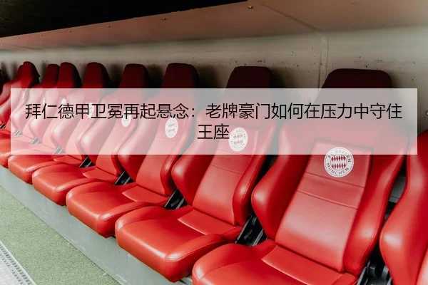 拜仁德甲卫冕再起悬念：老牌豪门如何在压力中守住王座