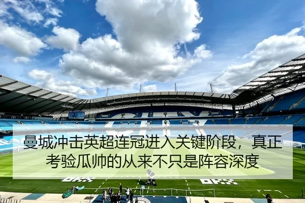 曼城冲击英超连冠进入关键阶段，真正考验瓜帅的从来不只是阵容深度