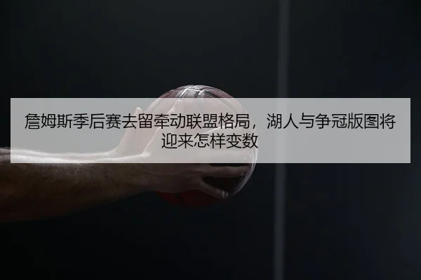 詹姆斯季后赛去留牵动联盟格局，湖人与争冠版图将迎来怎样变数